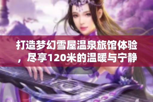 打造梦幻雪屋温泉旅馆体验，尽享120米的温暖与宁静