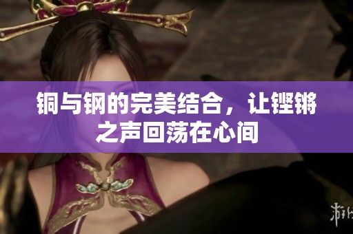 铜与钢的完美结合，让铿锵之声回荡在心间