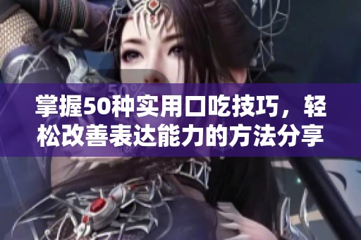 掌握50种实用口吃技巧，轻松改善表达能力的方法分享