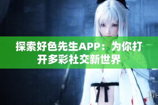 探索好色先生APP：为你打开多彩社交新世界