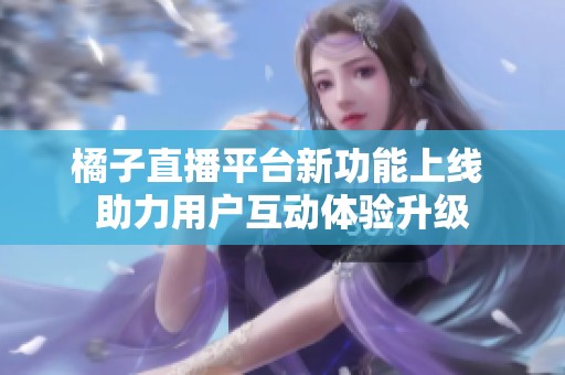 橘子直播平台新功能上线 助力用户互动体验升级
