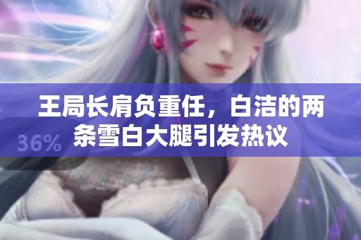 王局长肩负重任，白洁的两条雪白大腿引发热议