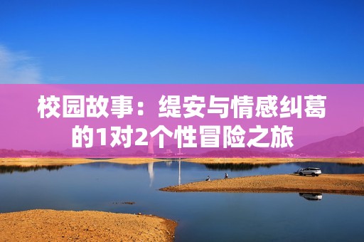 校园故事：缇安与情感纠葛的1对2个性冒险之旅