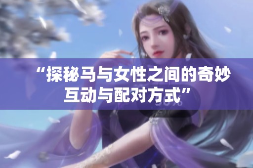 “探秘马与女性之间的奇妙互动与配对方式”