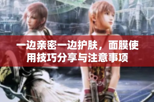 一边亲密一边护肤，面膜使用技巧分享与注意事项