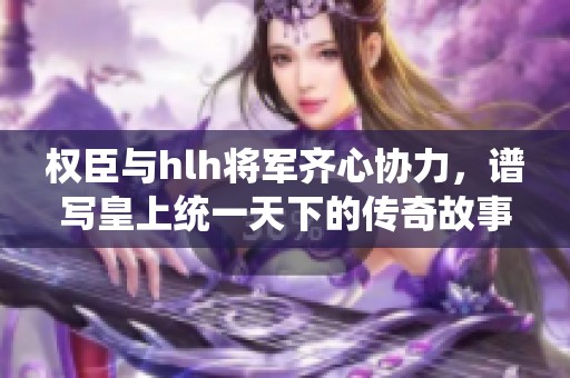 权臣与hlh将军齐心协力，谱写皇上统一天下的传奇故事