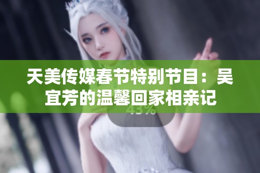 天美传媒春节特别节目：吴宜芳的温馨回家相亲记