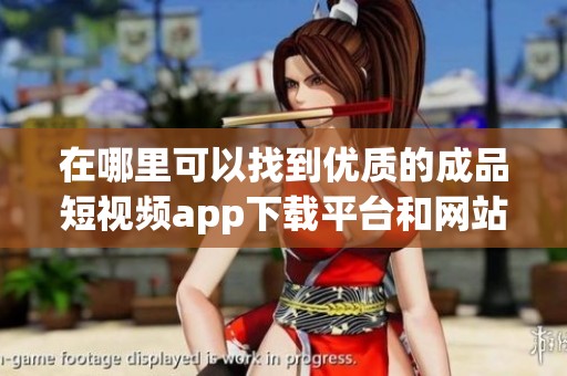 在哪里可以找到优质的成品短视频app下载平台和网站推荐