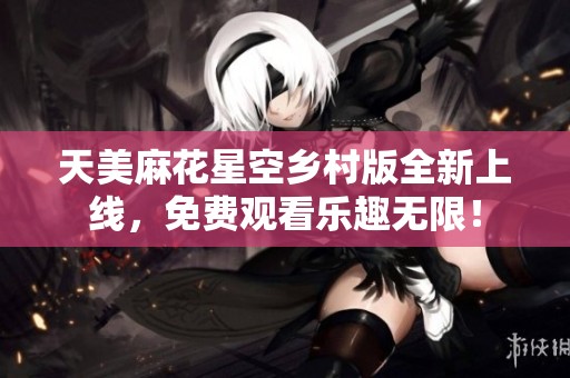 天美麻花星空乡村版全新上线，免费观看乐趣无限！