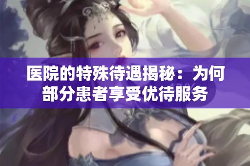 医院的特殊待遇揭秘：为何部分患者享受优待服务
