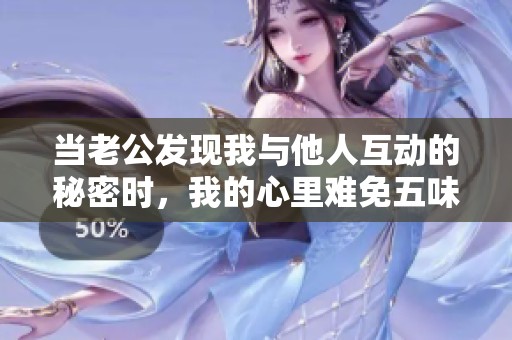当老公发现我与他人互动的秘密时，我的心里难免五味杂陈