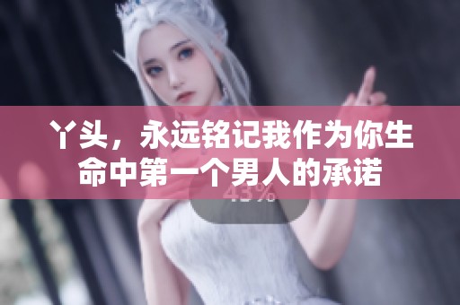 丫头，永远铭记我作为你生命中第一个男人的承诺