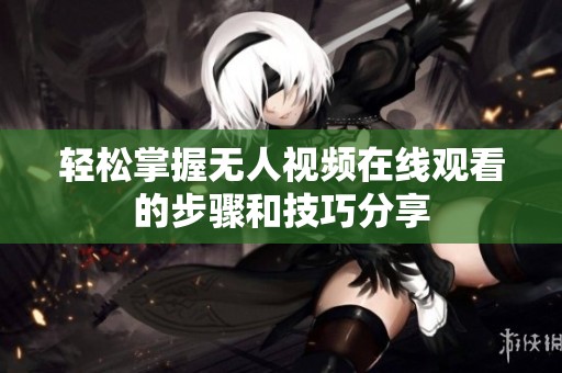轻松掌握无人视频在线观看的步骤和技巧分享