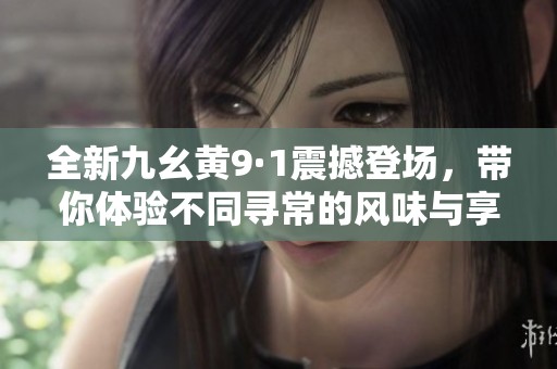 全新九幺黄9·1震撼登场，带你体验不同寻常的风味与享受