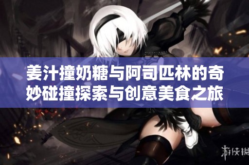 姜汁撞奶糖与阿司匹林的奇妙碰撞探索与创意美食之旅