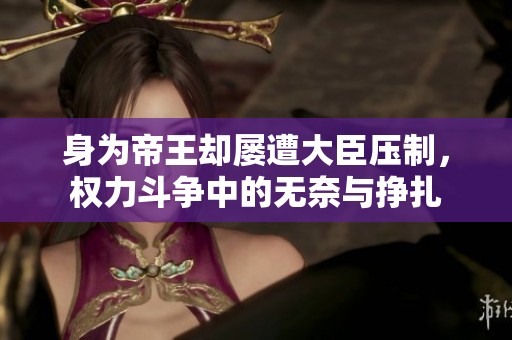 身为帝王却屡遭大臣压制，权力斗争中的无奈与挣扎