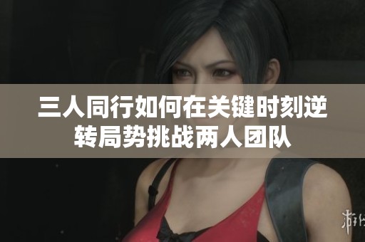 三人同行如何在关键时刻逆转局势挑战两人团队
