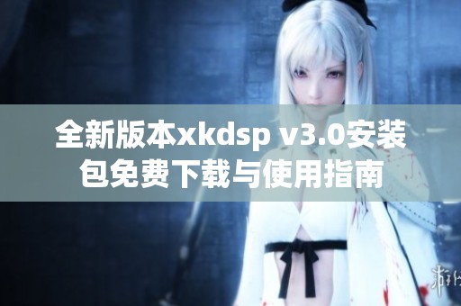 全新版本xkdsp v3.0安装包免费下载与使用指南