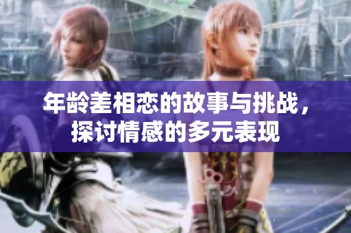 年龄差相恋的故事与挑战，探讨情感的多元表现