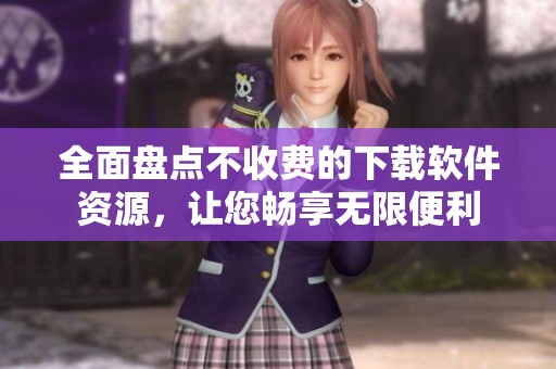 全面盘点不收费的下载软件资源，让您畅享无限便利