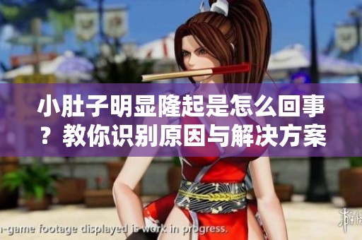 小肚子明显隆起是怎么回事？教你识别原因与解决方案