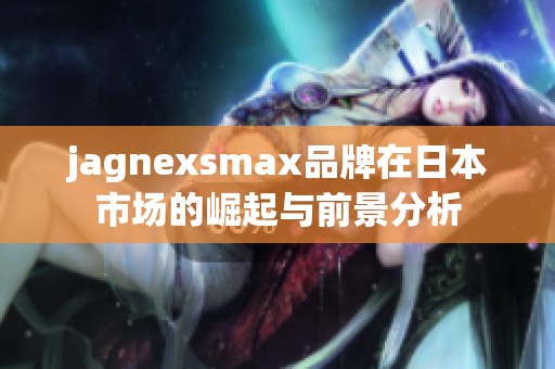 jagnexsmax品牌在日本市场的崛起与前景分析