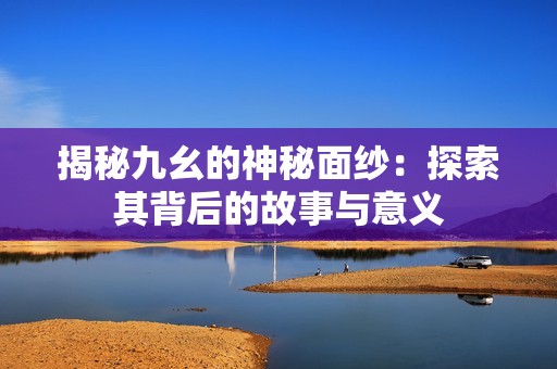 揭秘九幺的神秘面纱：探索其背后的故事与意义