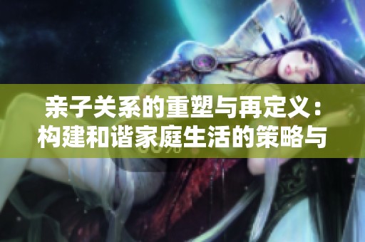 亲子关系的重塑与再定义：构建和谐家庭生活的策略与愿景