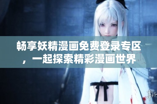 畅享妖精漫画免费登录专区，一起探索精彩漫画世界