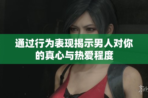 通过行为表现揭示男人对你的真心与热爱程度
