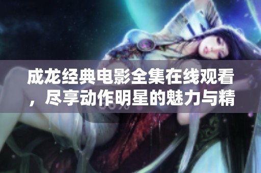 成龙经典电影全集在线观看，尽享动作明星的魅力与精彩