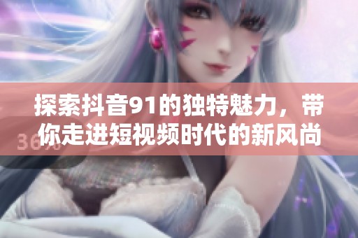 探索抖音91的独特魅力，带你走进短视频时代的新风尚