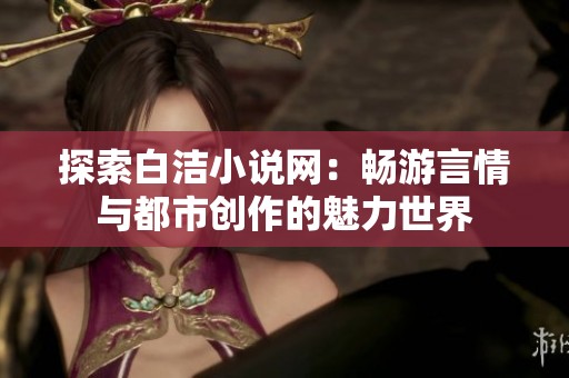 探索白洁小说网：畅游言情与都市创作的魅力世界
