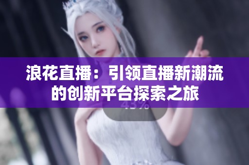 浪花直播：引领直播新潮流的创新平台探索之旅