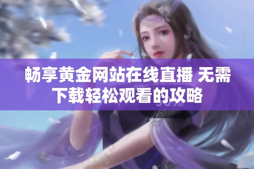 畅享黄金网站在线直播 无需下载轻松观看的攻略