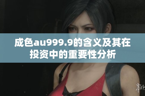 成色au999.9的含义及其在投资中的重要性分析