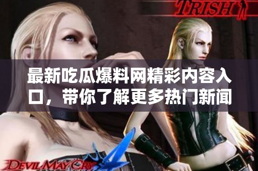 最新吃瓜爆料网精彩内容入口，带你了解更多热门新闻动态