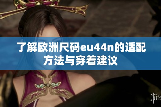 了解欧洲尺码eu44n的适配方法与穿着建议