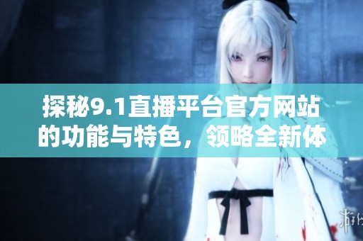 探秘9.1直播平台官方网站的功能与特色，领略全新体验
