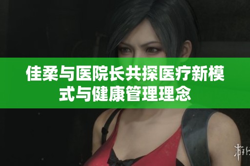 佳柔与医院长共探医疗新模式与健康管理理念