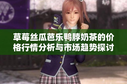 草莓丝瓜芭乐鸭脖奶茶的价格行情分析与市场趋势探讨