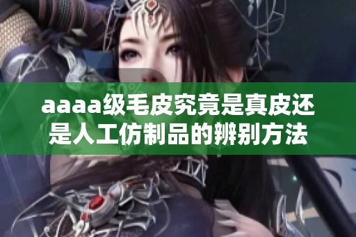 aaaa级毛皮究竟是真皮还是人工仿制品的辨别方法