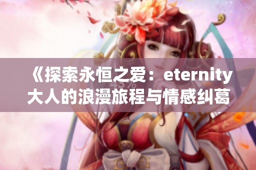 《探索永恒之爱：eternity大人的浪漫旅程与情感纠葛》