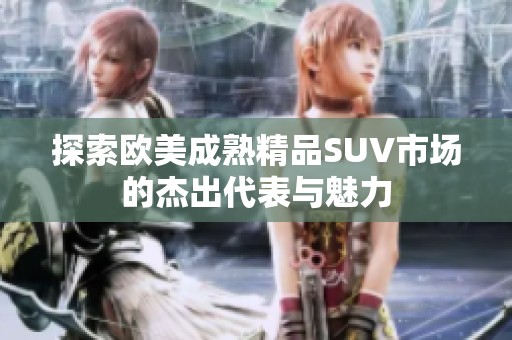 探索欧美成熟精品SUV市场的杰出代表与魅力