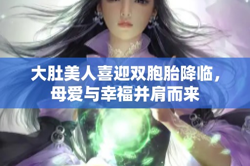 大肚美人喜迎双胞胎降临，母爱与幸福并肩而来