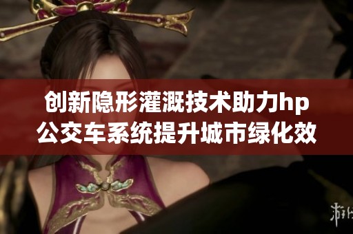 创新隐形灌溉技术助力hp公交车系统提升城市绿化效率