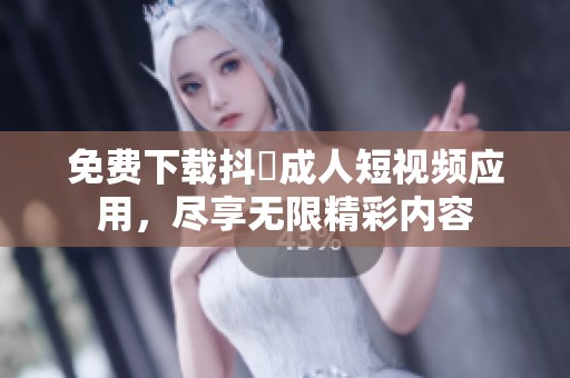 免费下载抖抈成人短视频应用，尽享无限精彩内容
