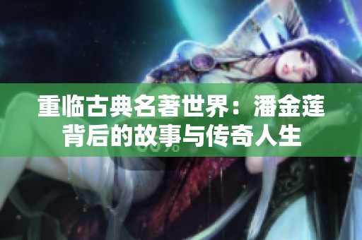 重临古典名著世界：潘金莲背后的故事与传奇人生