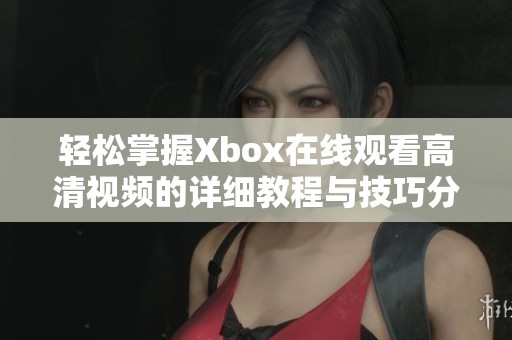 轻松掌握Xbox在线观看高清视频的详细教程与技巧分享