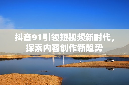 抖音91引领短视频新时代，探索内容创作新趋势